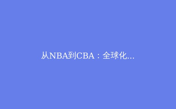 从NBA到CBA：全球化浪潮下中国篮球的突围之路 - 2